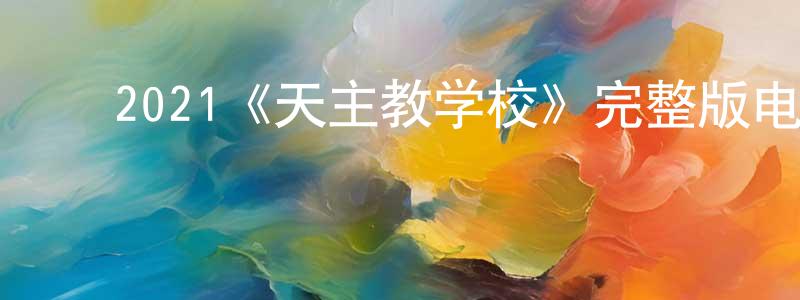﻿陈显喜发布﻿2021《天主教学校》完整版电影/在线观看/百度云-美剧天堂